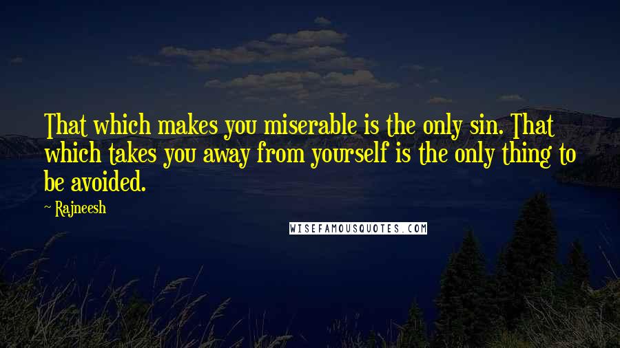 Rajneesh Quotes: That which makes you miserable is the only sin. That which takes you away from yourself is the only thing to be avoided.