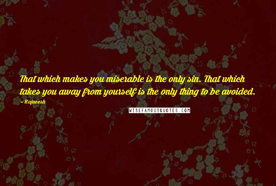 Rajneesh Quotes: That which makes you miserable is the only sin. That which takes you away from yourself is the only thing to be avoided.