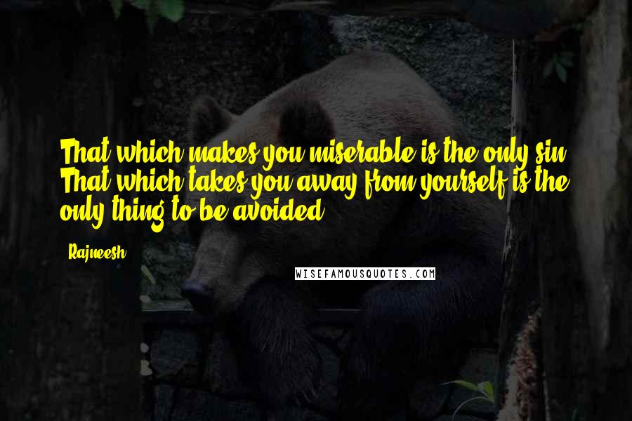 Rajneesh Quotes: That which makes you miserable is the only sin. That which takes you away from yourself is the only thing to be avoided.