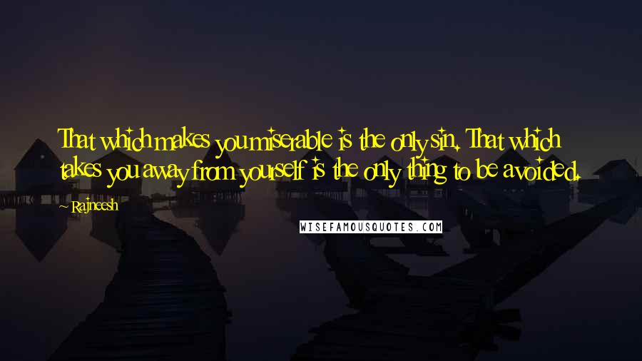 Rajneesh Quotes: That which makes you miserable is the only sin. That which takes you away from yourself is the only thing to be avoided.