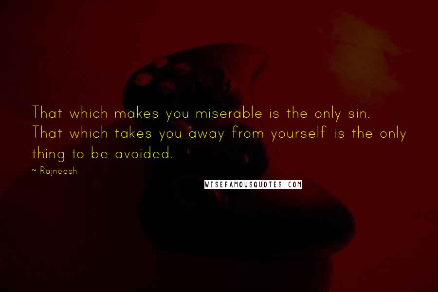 Rajneesh Quotes: That which makes you miserable is the only sin. That which takes you away from yourself is the only thing to be avoided.