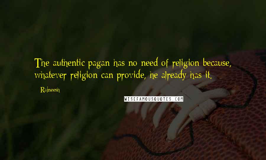 Rajneesh Quotes: The authentic pagan has no need of religion because, whatever religion can provide, he already has it.
