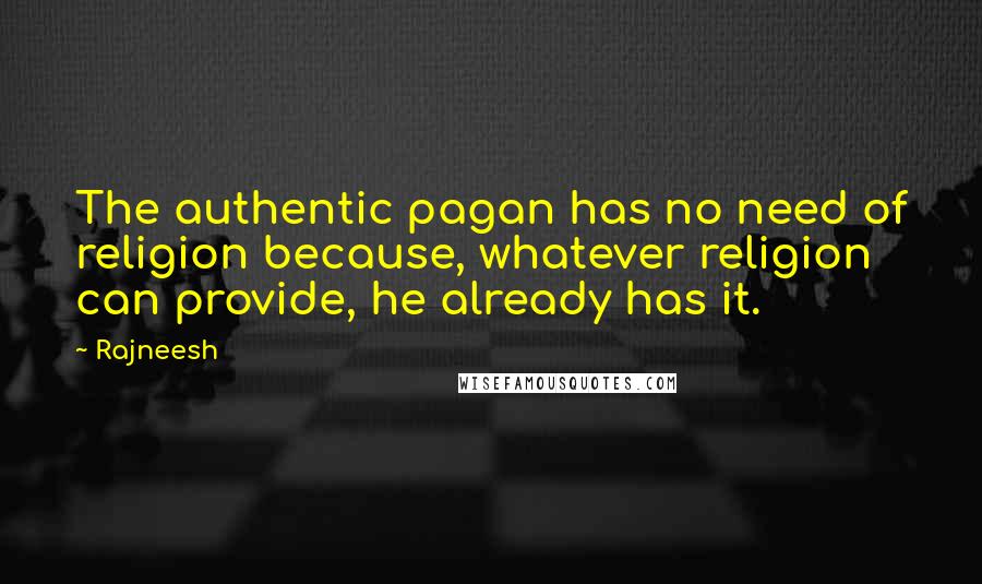 Rajneesh Quotes: The authentic pagan has no need of religion because, whatever religion can provide, he already has it.