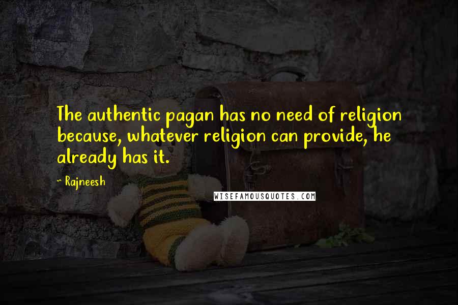 Rajneesh Quotes: The authentic pagan has no need of religion because, whatever religion can provide, he already has it.