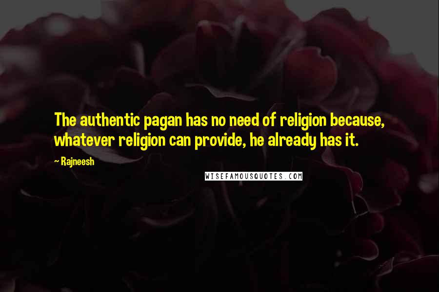 Rajneesh Quotes: The authentic pagan has no need of religion because, whatever religion can provide, he already has it.