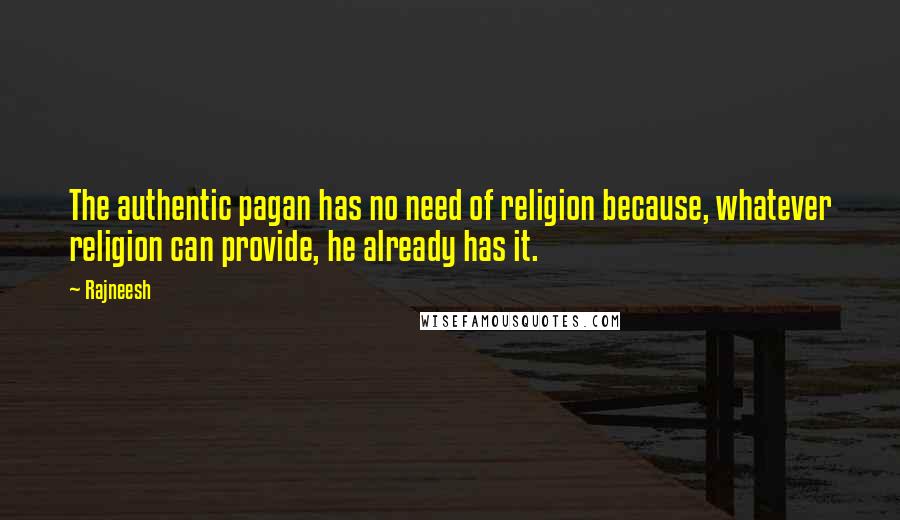 Rajneesh Quotes: The authentic pagan has no need of religion because, whatever religion can provide, he already has it.