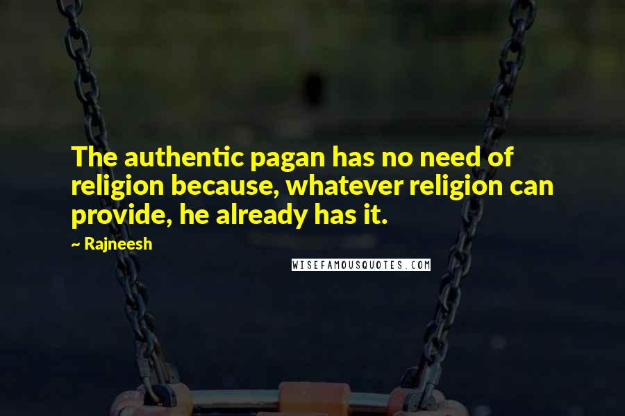 Rajneesh Quotes: The authentic pagan has no need of religion because, whatever religion can provide, he already has it.