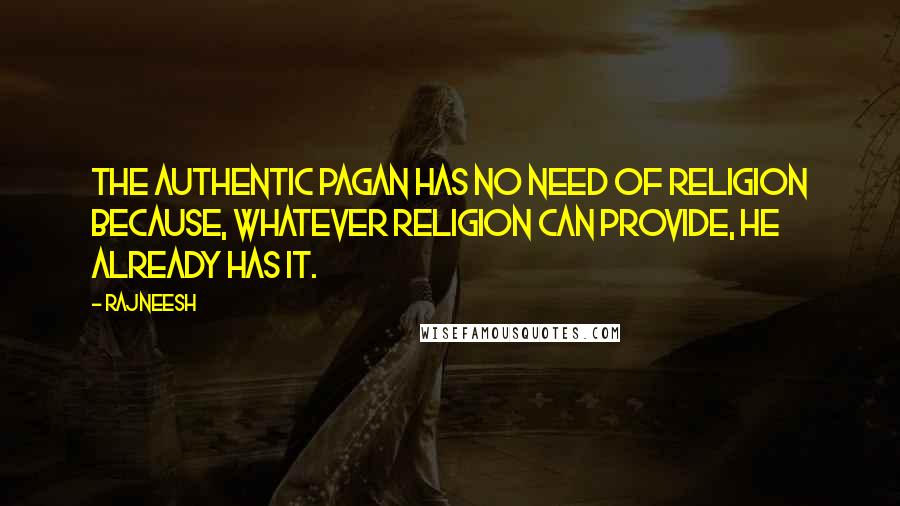 Rajneesh Quotes: The authentic pagan has no need of religion because, whatever religion can provide, he already has it.