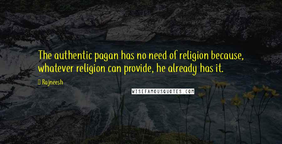 Rajneesh Quotes: The authentic pagan has no need of religion because, whatever religion can provide, he already has it.