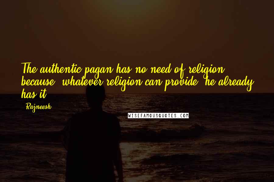 Rajneesh Quotes: The authentic pagan has no need of religion because, whatever religion can provide, he already has it.