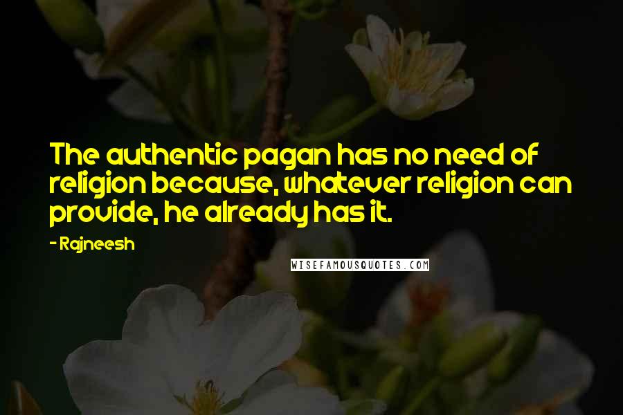 Rajneesh Quotes: The authentic pagan has no need of religion because, whatever religion can provide, he already has it.