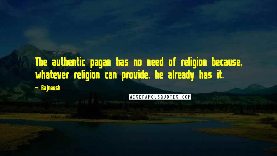 Rajneesh Quotes: The authentic pagan has no need of religion because, whatever religion can provide, he already has it.