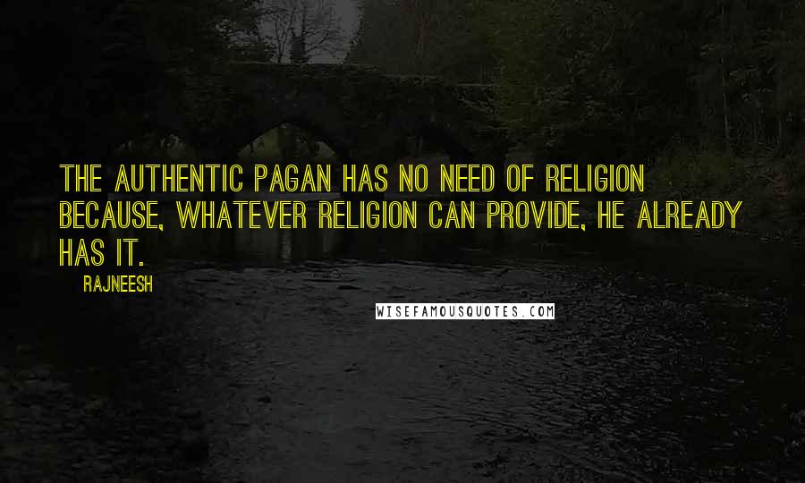 Rajneesh Quotes: The authentic pagan has no need of religion because, whatever religion can provide, he already has it.