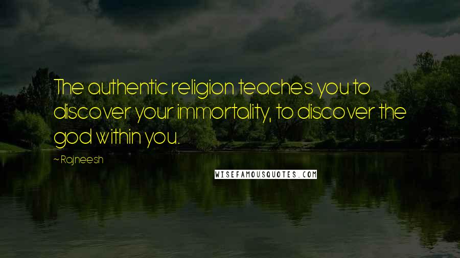 Rajneesh Quotes: The authentic religion teaches you to discover your immortality, to discover the god within you.