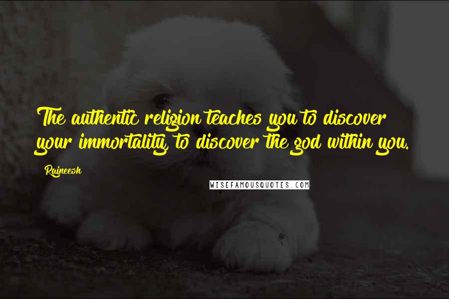 Rajneesh Quotes: The authentic religion teaches you to discover your immortality, to discover the god within you.