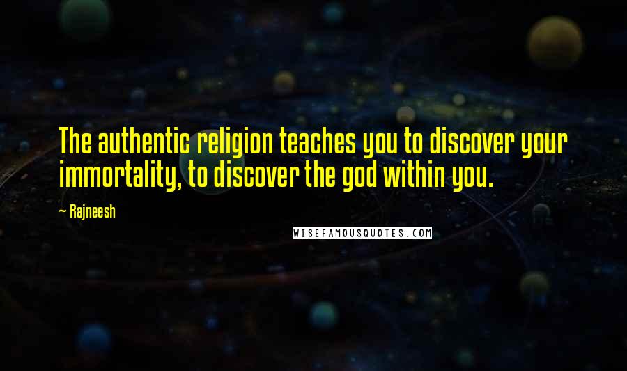 Rajneesh Quotes: The authentic religion teaches you to discover your immortality, to discover the god within you.