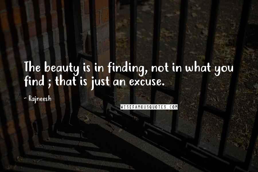 Rajneesh Quotes: The beauty is in finding, not in what you find ; that is just an excuse.