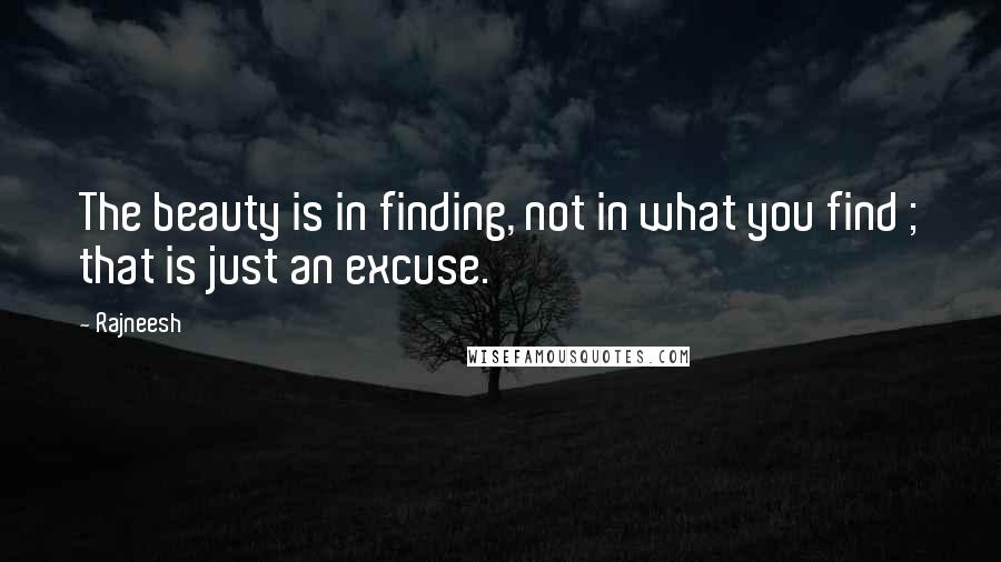 Rajneesh Quotes: The beauty is in finding, not in what you find ; that is just an excuse.