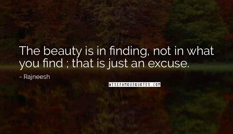 Rajneesh Quotes: The beauty is in finding, not in what you find ; that is just an excuse.