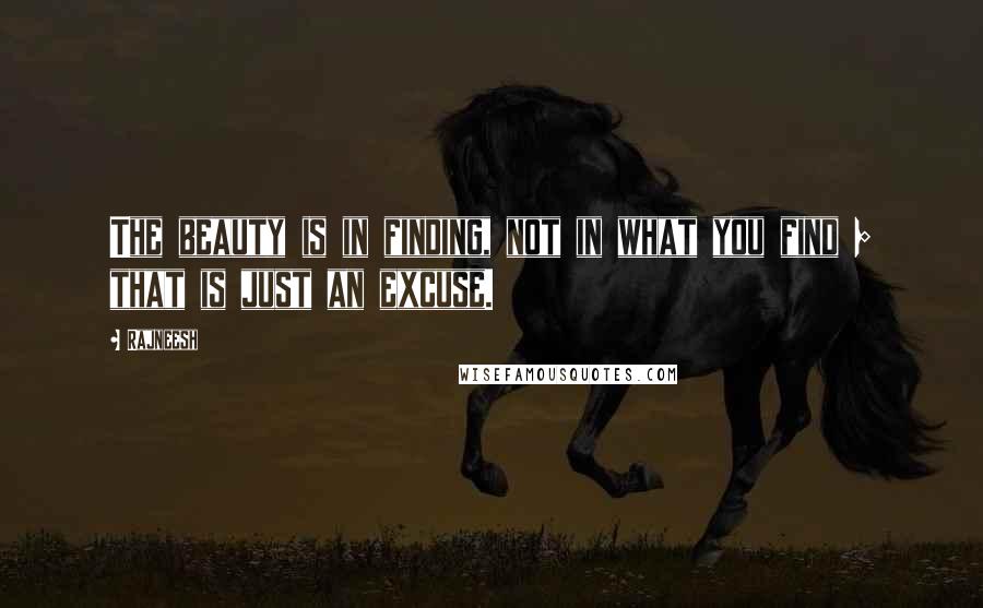 Rajneesh Quotes: The beauty is in finding, not in what you find ; that is just an excuse.