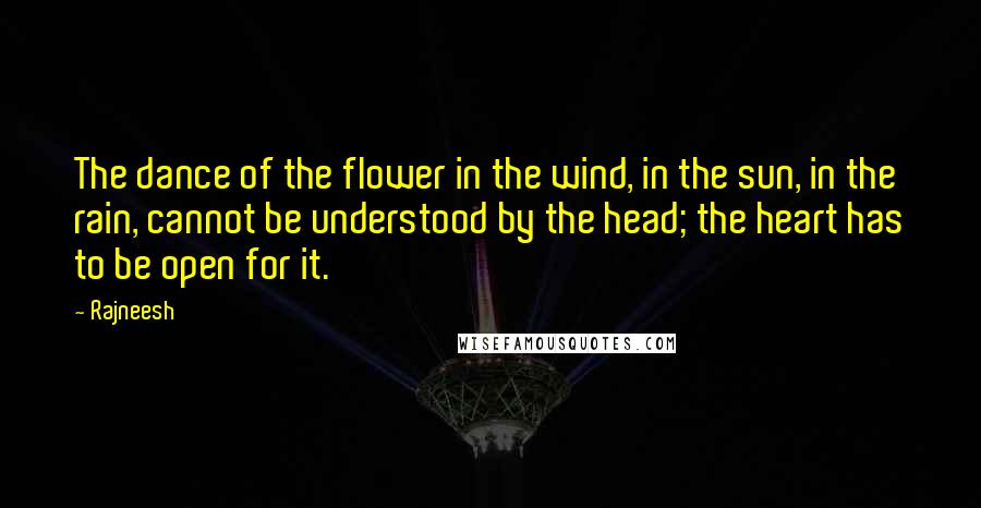 Rajneesh Quotes: The dance of the flower in the wind, in the sun, in the rain, cannot be understood by the head; the heart has to be open for it.