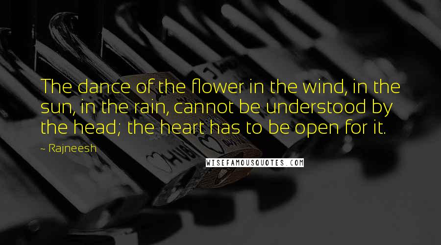 Rajneesh Quotes: The dance of the flower in the wind, in the sun, in the rain, cannot be understood by the head; the heart has to be open for it.