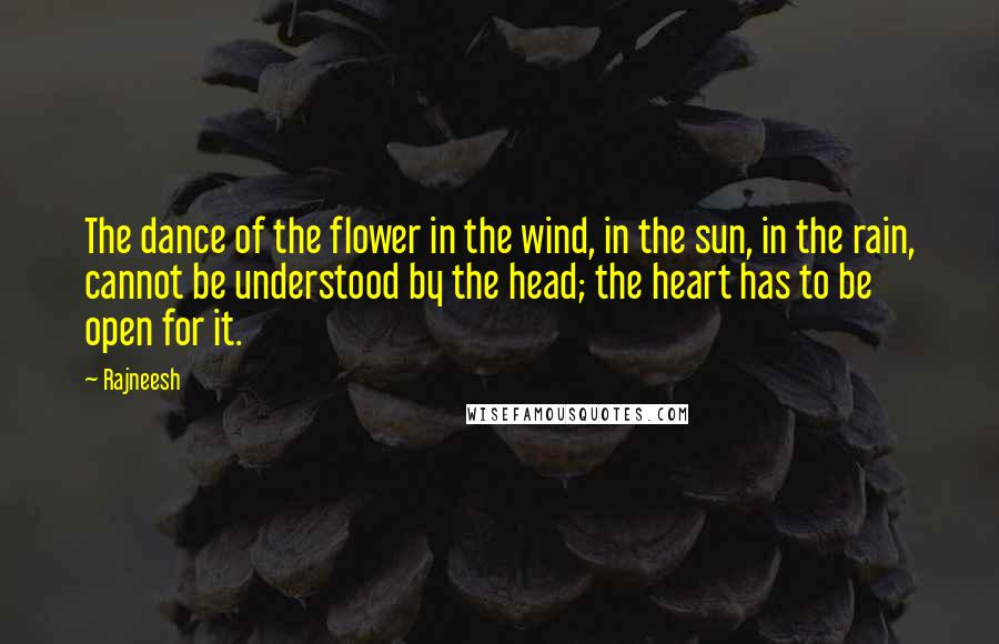 Rajneesh Quotes: The dance of the flower in the wind, in the sun, in the rain, cannot be understood by the head; the heart has to be open for it.