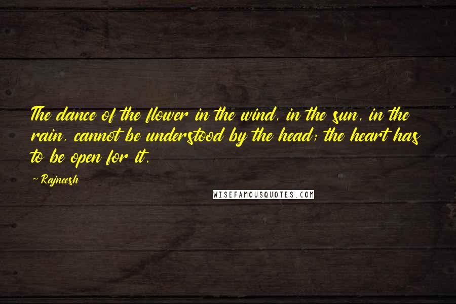 Rajneesh Quotes: The dance of the flower in the wind, in the sun, in the rain, cannot be understood by the head; the heart has to be open for it.