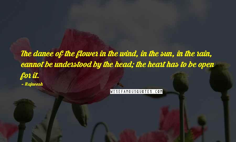 Rajneesh Quotes: The dance of the flower in the wind, in the sun, in the rain, cannot be understood by the head; the heart has to be open for it.