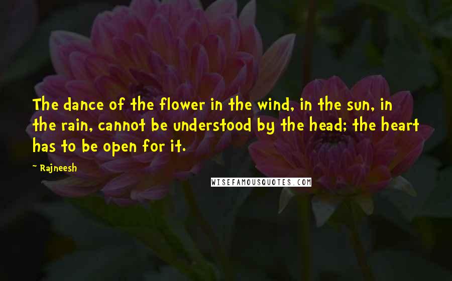 Rajneesh Quotes: The dance of the flower in the wind, in the sun, in the rain, cannot be understood by the head; the heart has to be open for it.