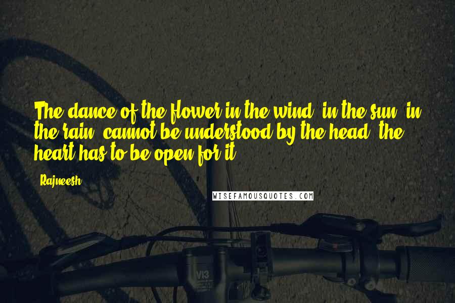 Rajneesh Quotes: The dance of the flower in the wind, in the sun, in the rain, cannot be understood by the head; the heart has to be open for it.