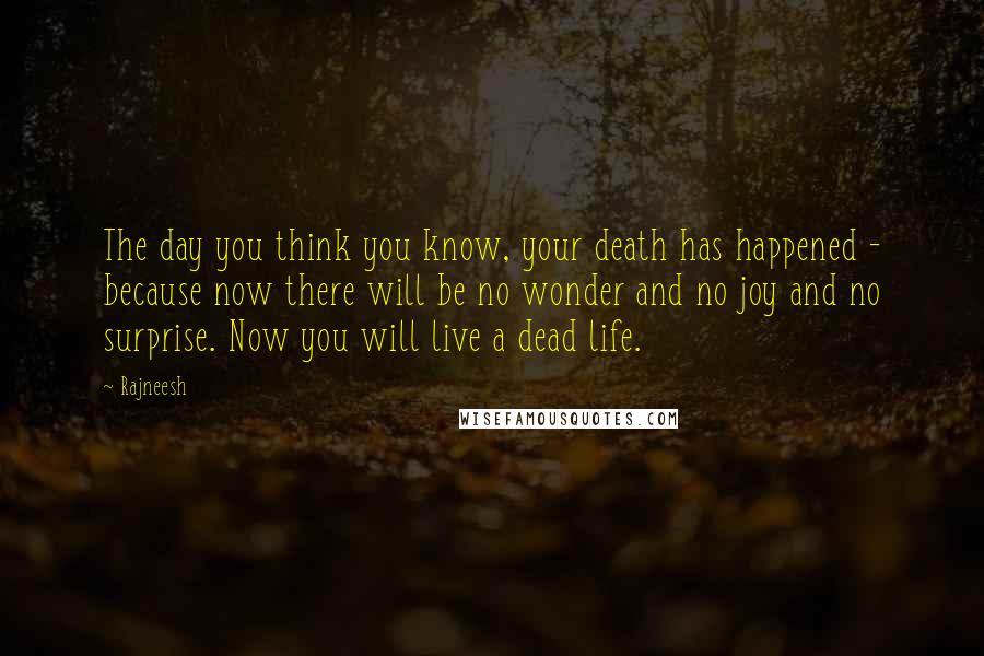 Rajneesh Quotes: The day you think you know, your death has happened - because now there will be no wonder and no joy and no surprise. Now you will live a dead life.