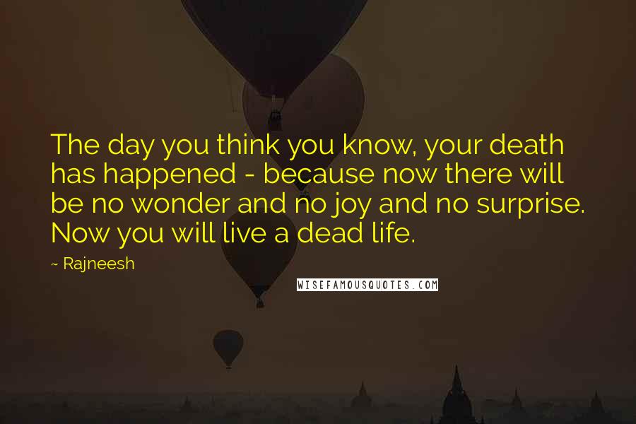 Rajneesh Quotes: The day you think you know, your death has happened - because now there will be no wonder and no joy and no surprise. Now you will live a dead life.
