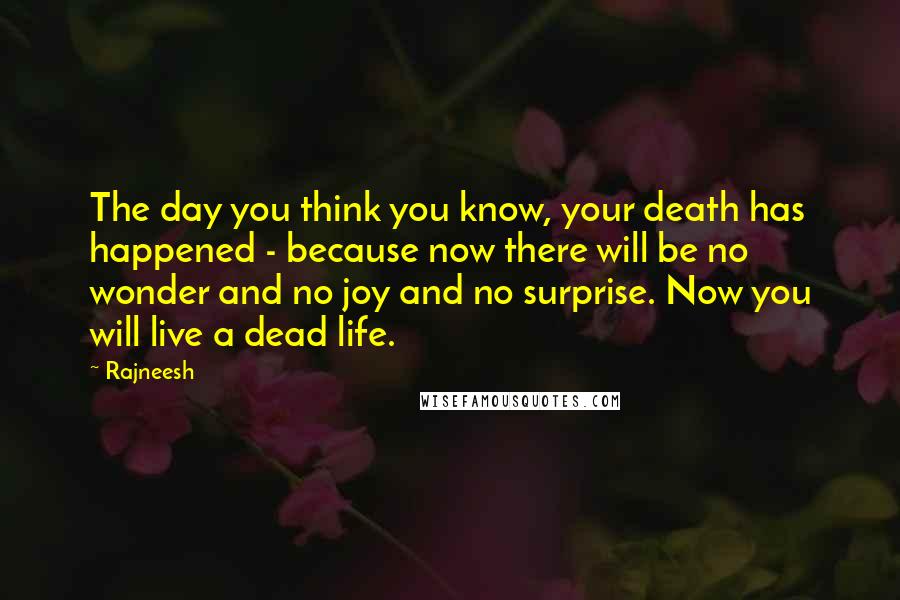 Rajneesh Quotes: The day you think you know, your death has happened - because now there will be no wonder and no joy and no surprise. Now you will live a dead life.