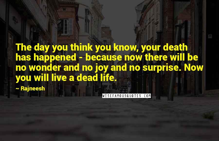 Rajneesh Quotes: The day you think you know, your death has happened - because now there will be no wonder and no joy and no surprise. Now you will live a dead life.
