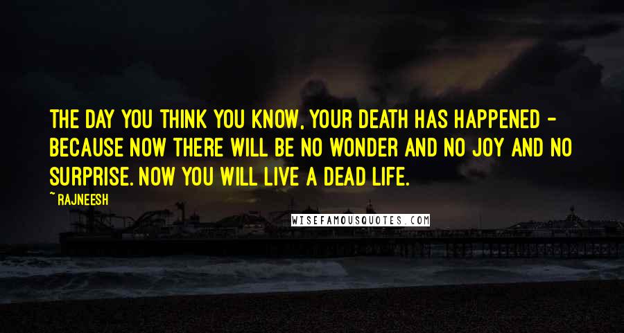 Rajneesh Quotes: The day you think you know, your death has happened - because now there will be no wonder and no joy and no surprise. Now you will live a dead life.