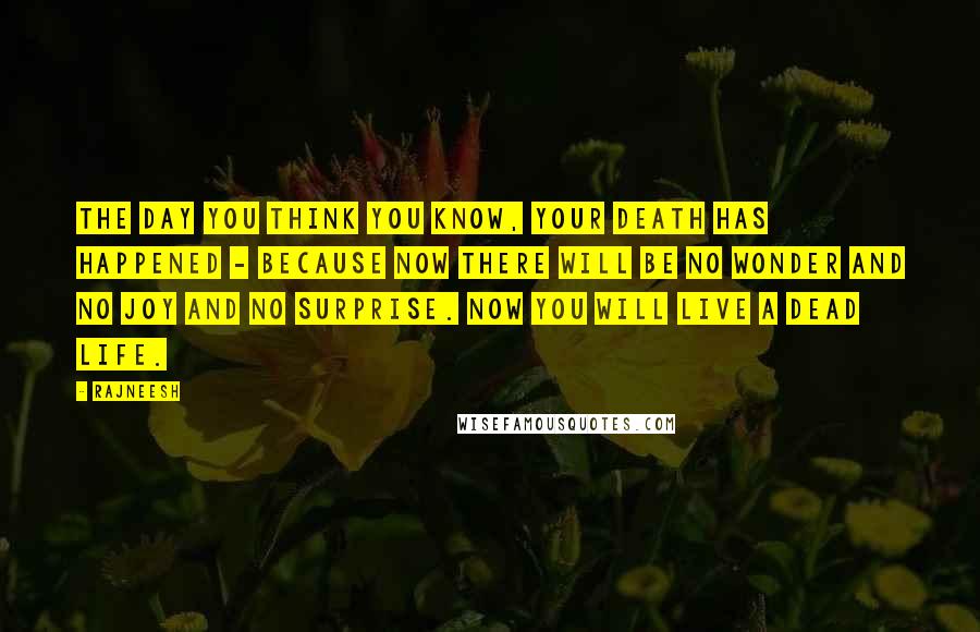 Rajneesh Quotes: The day you think you know, your death has happened - because now there will be no wonder and no joy and no surprise. Now you will live a dead life.