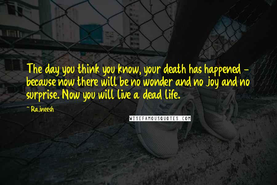 Rajneesh Quotes: The day you think you know, your death has happened - because now there will be no wonder and no joy and no surprise. Now you will live a dead life.