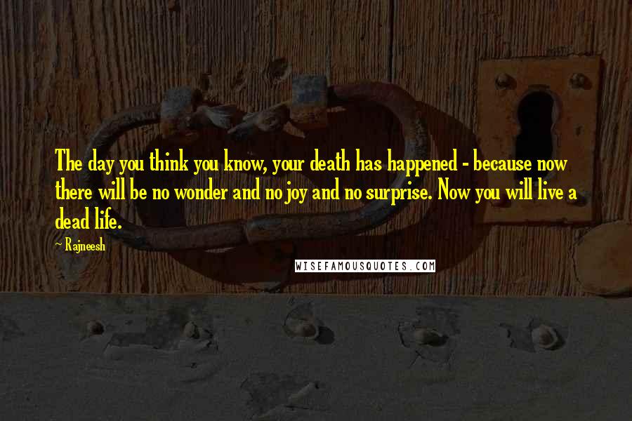Rajneesh Quotes: The day you think you know, your death has happened - because now there will be no wonder and no joy and no surprise. Now you will live a dead life.