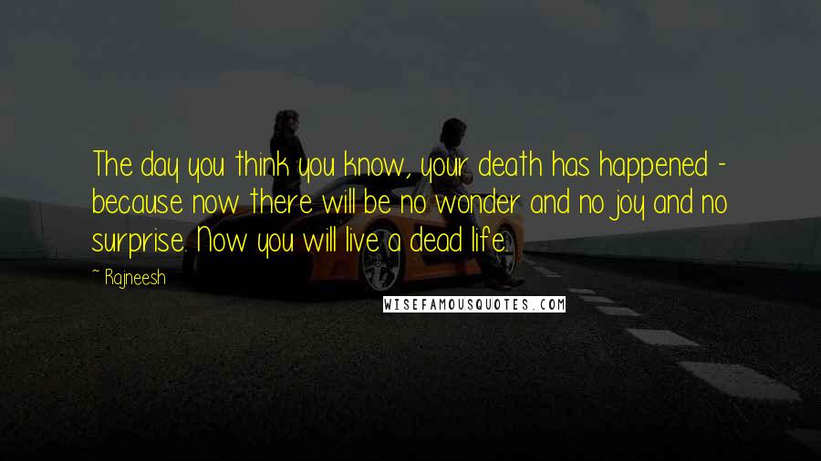 Rajneesh Quotes: The day you think you know, your death has happened - because now there will be no wonder and no joy and no surprise. Now you will live a dead life.