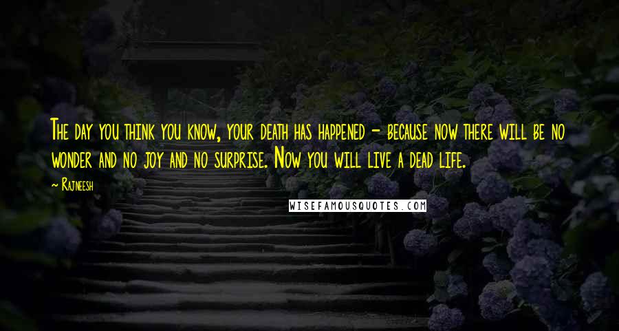 Rajneesh Quotes: The day you think you know, your death has happened - because now there will be no wonder and no joy and no surprise. Now you will live a dead life.