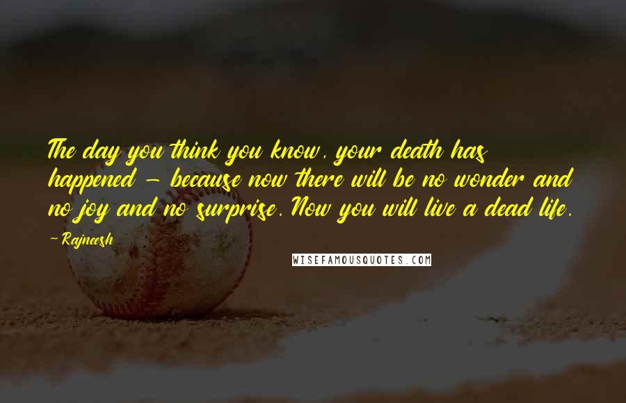 Rajneesh Quotes: The day you think you know, your death has happened - because now there will be no wonder and no joy and no surprise. Now you will live a dead life.