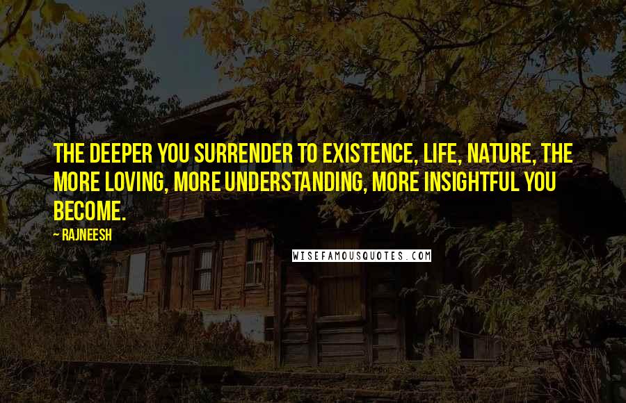 Rajneesh Quotes: The deeper you surrender to existence, life, nature, the more loving, more understanding, more insightful you become.