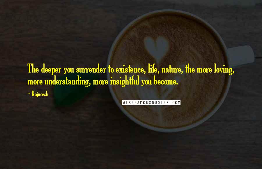 Rajneesh Quotes: The deeper you surrender to existence, life, nature, the more loving, more understanding, more insightful you become.