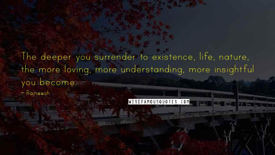 Rajneesh Quotes: The deeper you surrender to existence, life, nature, the more loving, more understanding, more insightful you become.