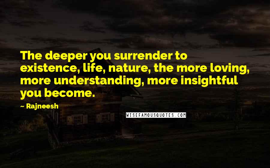 Rajneesh Quotes: The deeper you surrender to existence, life, nature, the more loving, more understanding, more insightful you become.