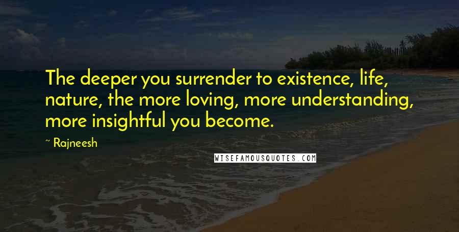 Rajneesh Quotes: The deeper you surrender to existence, life, nature, the more loving, more understanding, more insightful you become.