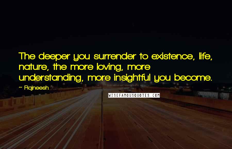 Rajneesh Quotes: The deeper you surrender to existence, life, nature, the more loving, more understanding, more insightful you become.