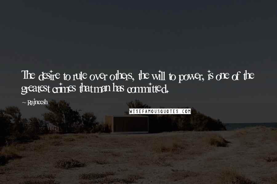 Rajneesh Quotes: The desire to rule over others, the will to power, is one of the greatest crimes that man has committed.