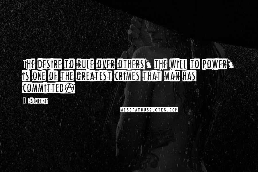 Rajneesh Quotes: The desire to rule over others, the will to power, is one of the greatest crimes that man has committed.